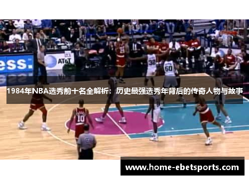 1984年NBA选秀前十名全解析：历史最强选秀年背后的传奇人物与故事