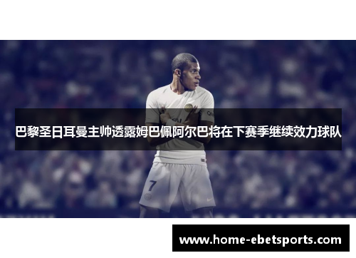 巴黎圣日耳曼主帅透露姆巴佩阿尔巴将在下赛季继续效力球队