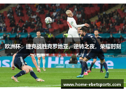 欧洲杯：捷克战胜克罗地亚，逆转之夜，荣耀时刻