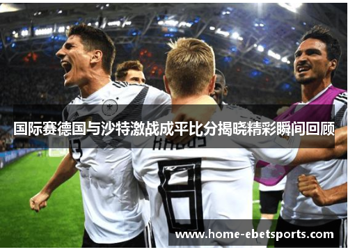 国际赛德国与沙特激战成平比分揭晓精彩瞬间回顾